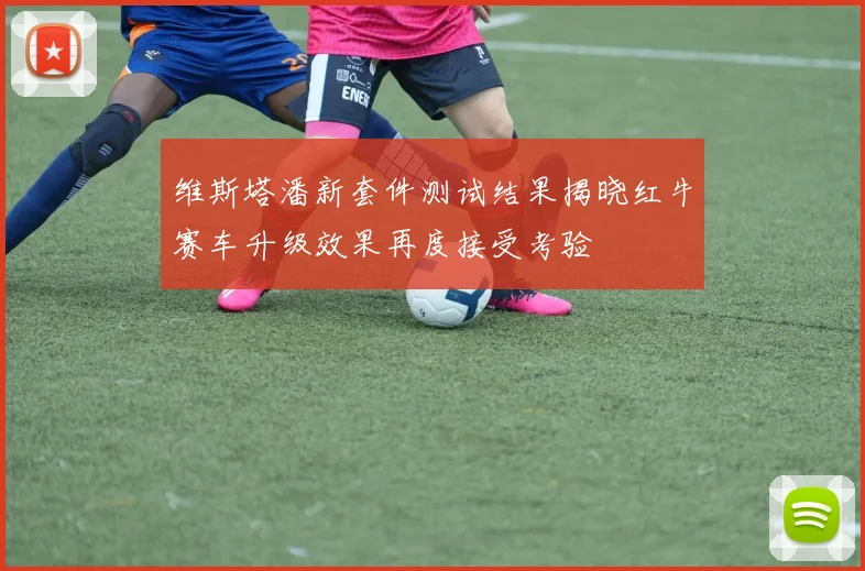 维斯塔潘新套件测试结果揭晓红牛赛车升级效果再度接受考验
