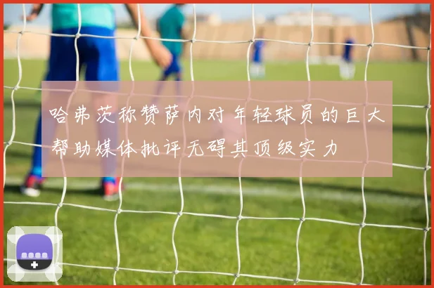 哈弗茨称赞萨内对年轻球员的巨大帮助媒体批评无碍其顶级实力