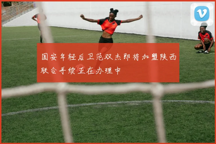 国安年轻后卫范双杰即将加盟陕西联合手续正在办理中