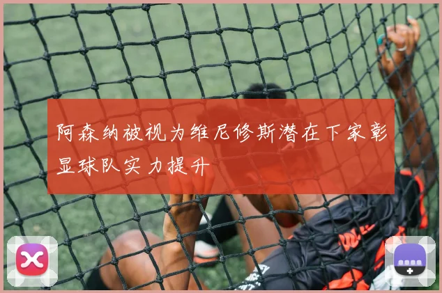 阿森纳被视为维尼修斯潜在下家彰显球队实力提升