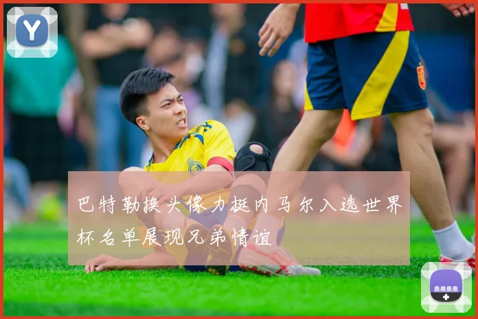 巴特勒换头像力挺内马尔入选世界杯名单展现兄弟情谊