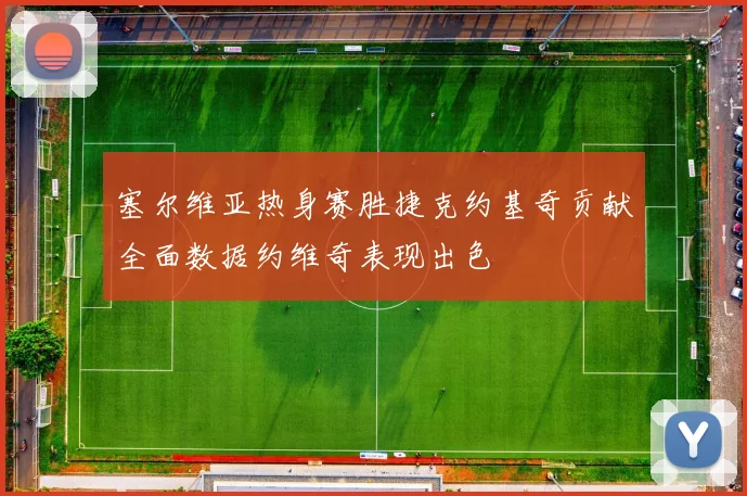 塞尔维亚热身赛胜捷克约基奇贡献全面数据约维奇表现出色