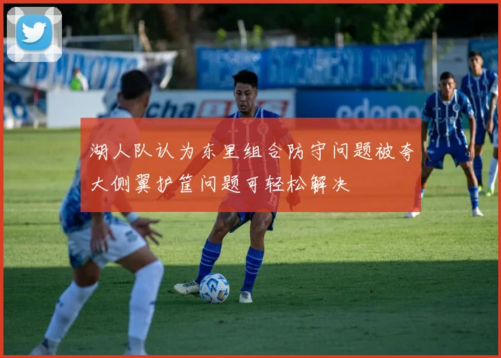 湖人队认为东里组合防守问题被夸大侧翼护筐问题可轻松解决