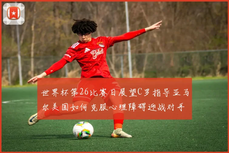 世界杯第26比赛日展望C罗指导亚马尔美国如何克服心理障碍迎战对手