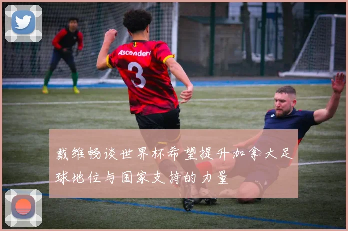 戴维畅谈世界杯希望提升加拿大足球地位与国家支持的力量