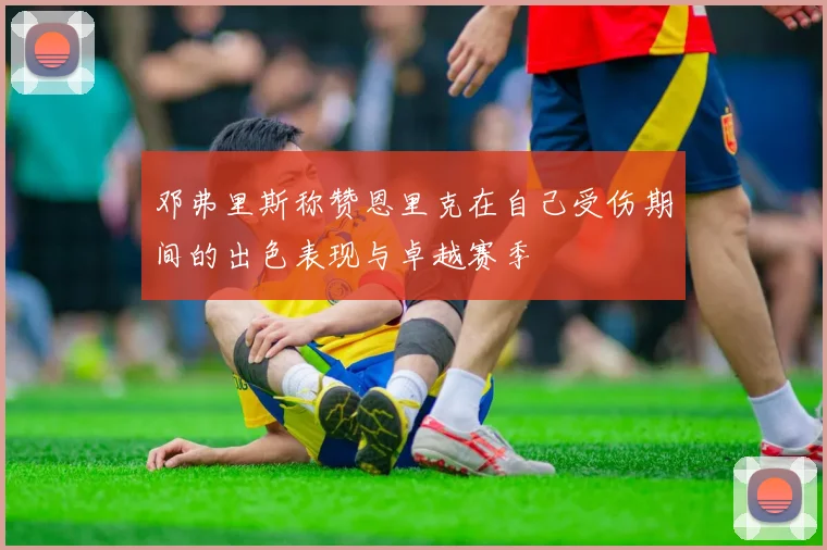 邓弗里斯称赞恩里克在自己受伤期间的出色表现与卓越赛季