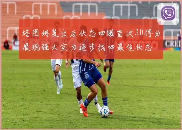 塔图姆复出后状态回暖首次30得分展现强大实力逐步找回最佳状态