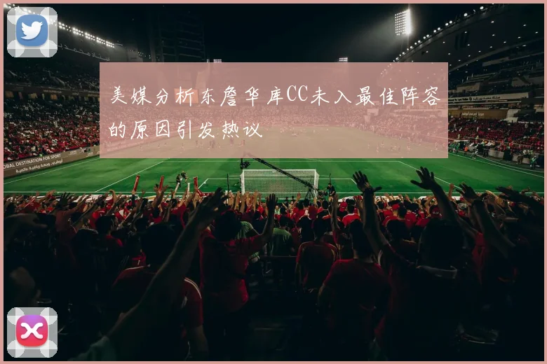 美媒分析东詹华库CC未入最佳阵容的原因引发热议