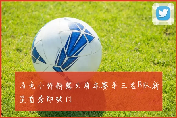 马竞小将崭露头角本赛季三名B队新星首秀即破门
