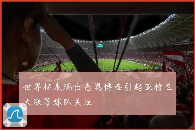 世界杯表现出色恩博洛引起亚特兰大联等球队关注
