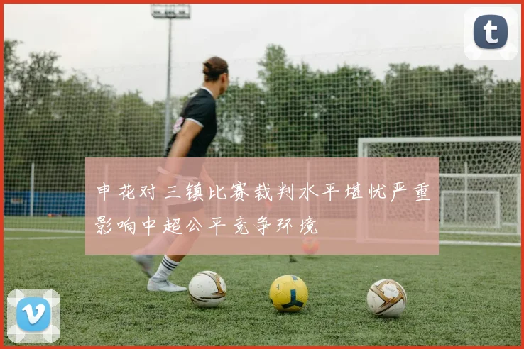 申花对三镇比赛裁判水平堪忧严重影响中超公平竞争环境