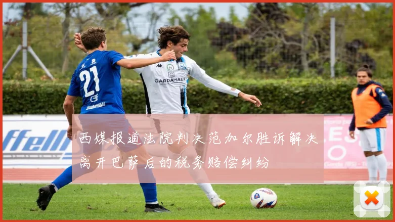 西媒报道法院判决范加尔胜诉解决离开巴萨后的税务赔偿纠纷