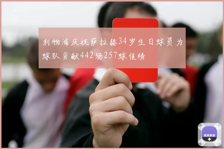 利物浦庆祝萨拉赫34岁生日球员为球队贡献442场257球佳绩