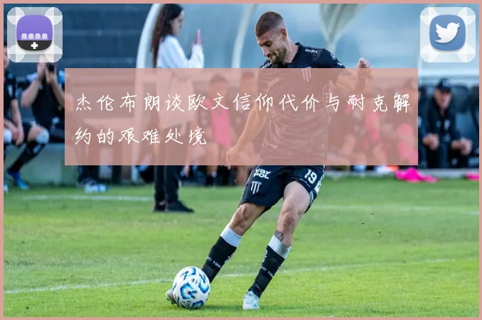 杰伦布朗谈欧文信仰代价与耐克解约的艰难处境