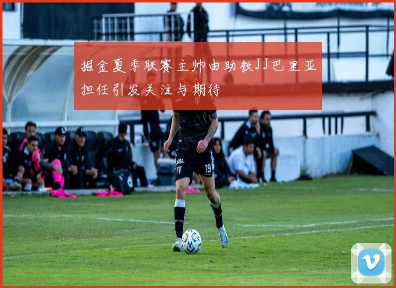 掘金夏季联赛主帅由助教JJ巴里亚担任引发关注与期待