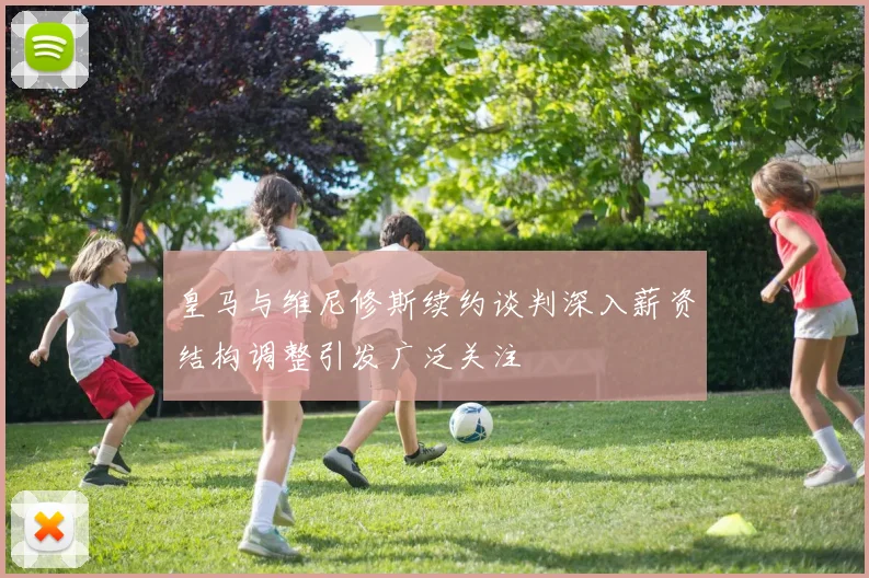 皇马与维尼修斯续约谈判深入薪资结构调整引发广泛关注