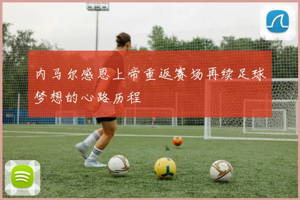 内马尔感恩上帝重返赛场再续足球梦想的心路历程