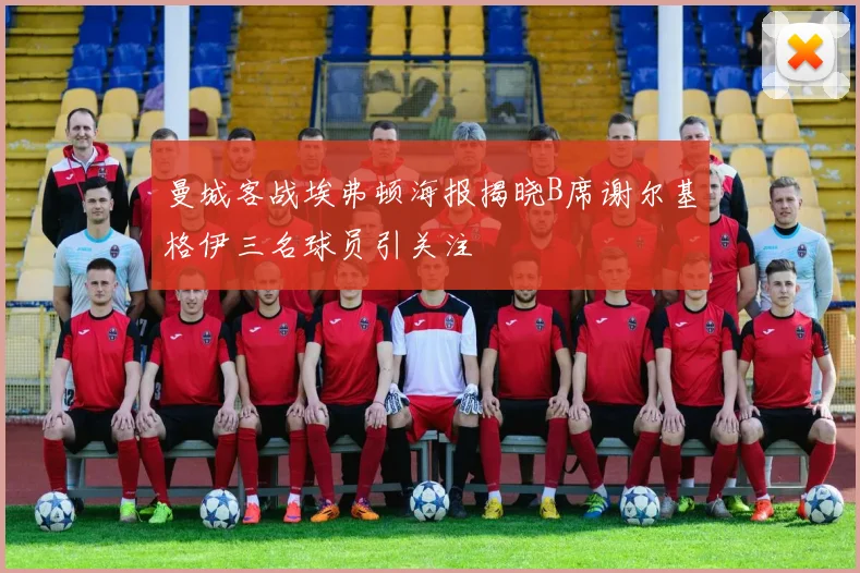 曼城客战埃弗顿海报揭晓B席谢尔基格伊三名球员引关注