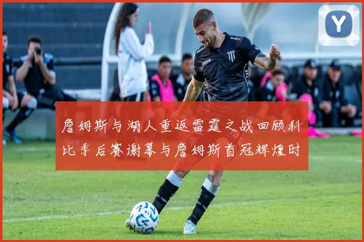 詹姆斯与湖人重返雷霆之战回顾科比季后赛谢幕与詹姆斯首冠辉煌时刻