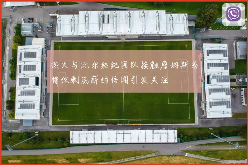 热火与比尔经纪团队接触詹姆斯或将仅剩底薪的传闻引发关注