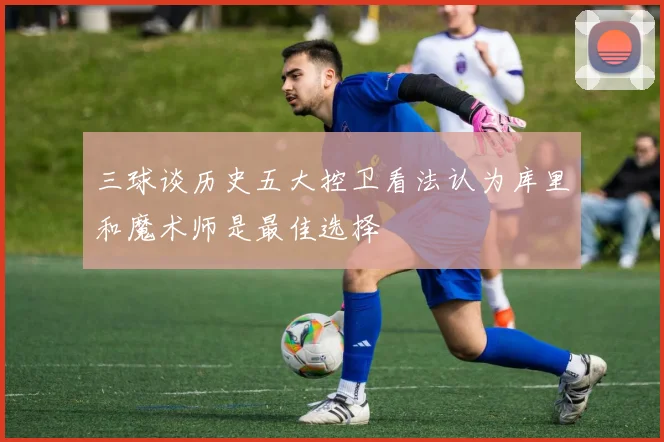 三球谈历史五大控卫看法认为库里和魔术师是最佳选择