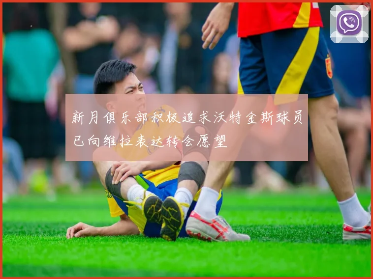 新月俱乐部积极追求沃特金斯球员已向维拉表达转会愿望