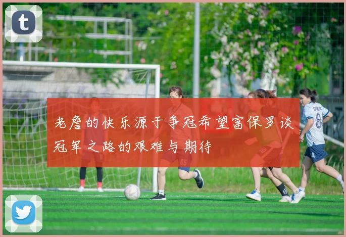 老詹的快乐源于争冠希望富保罗谈冠军之路的艰难与期待
