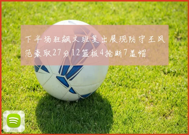 下半场狂飙文班复出展现防守王风范豪取27分12篮板4抢断7盖帽