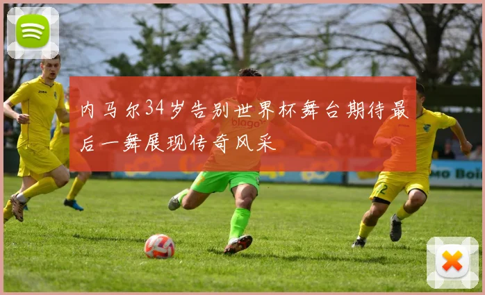 内马尔34岁告别世界杯舞台期待最后一舞展现传奇风采