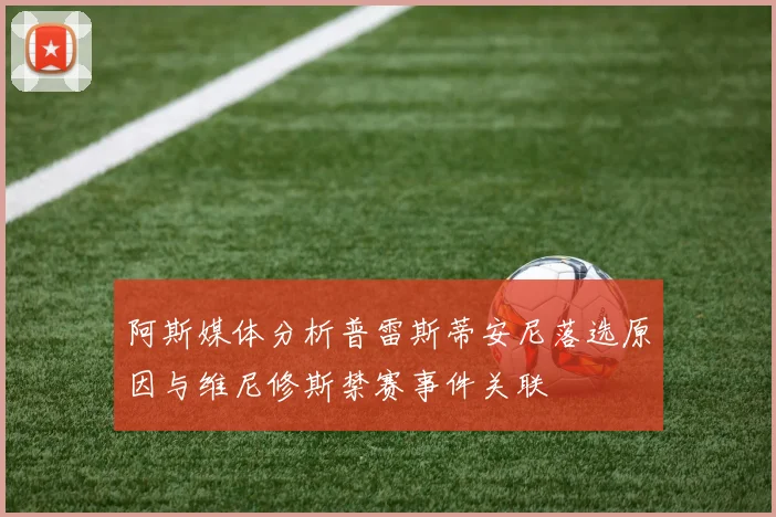 阿斯媒体分析普雷斯蒂安尼落选原因与维尼修斯禁赛事件关联