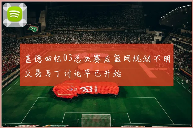 基德回忆03总决赛后篮网规划不明交易马丁讨论早已开始