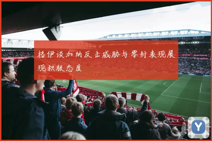 格伊谈加纳反击威胁与零封表现展现积极态度