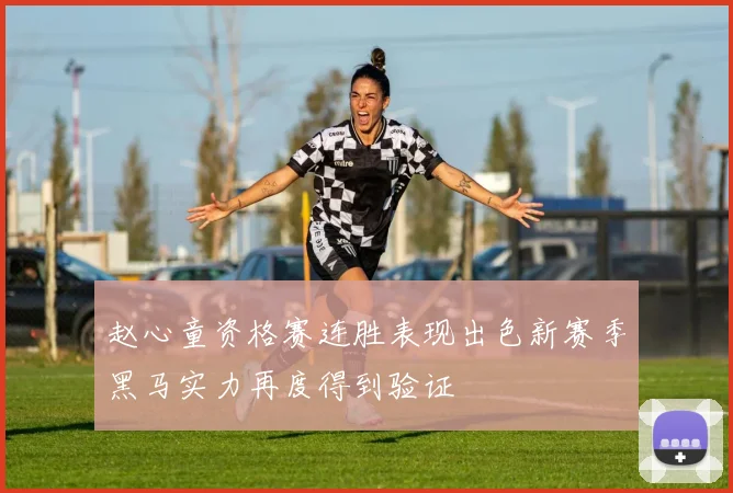 赵心童资格赛连胜表现出色新赛季黑马实力再度得到验证
